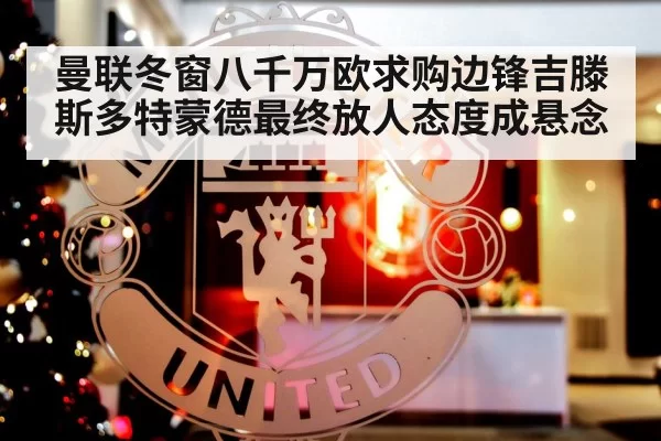 曼联冬窗八千万欧求购边锋吉滕斯多特蒙德最终放人态度成悬念