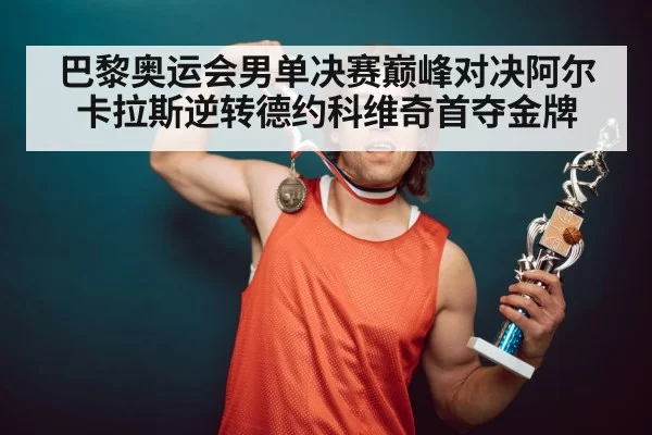 巴黎奥运会男单决赛巅峰对决阿尔卡拉斯逆转德约科维奇首夺金牌