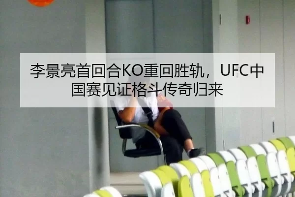 李景亮首回合KO重回胜轨，UFC中国赛见证格斗传奇归来
