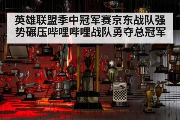 英雄联盟季中冠军赛京东战队强势碾压哔哩哔哩战队勇夺总冠军