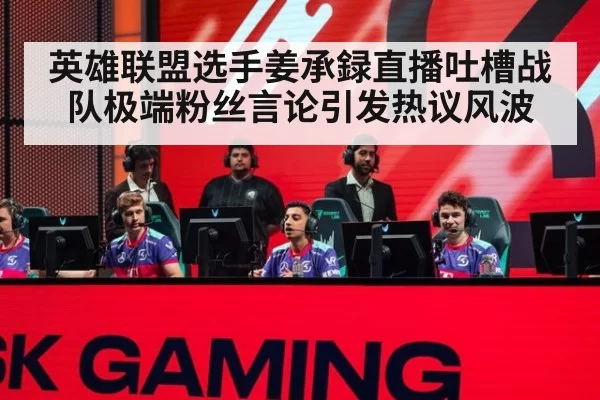 英雄联盟选手姜承録直播吐槽战队极端粉丝言论引发热议风波