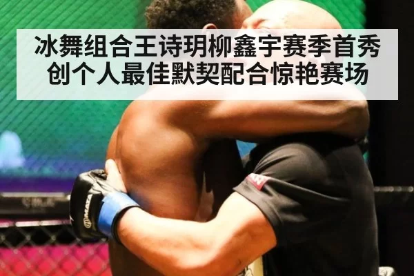 冰舞组合王诗玥柳鑫宇赛季首秀创个人最佳默契配合惊艳赛场