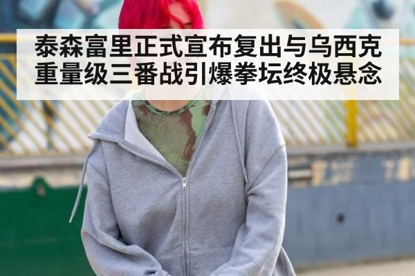 泰森富里正式宣布复出与乌西克重量级三番战引爆拳坛终极悬念