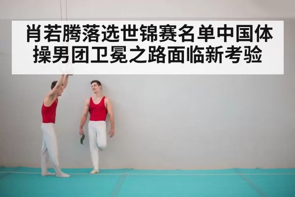 肖若腾落选世锦赛名单中国体操男团卫冕之路面临新考验