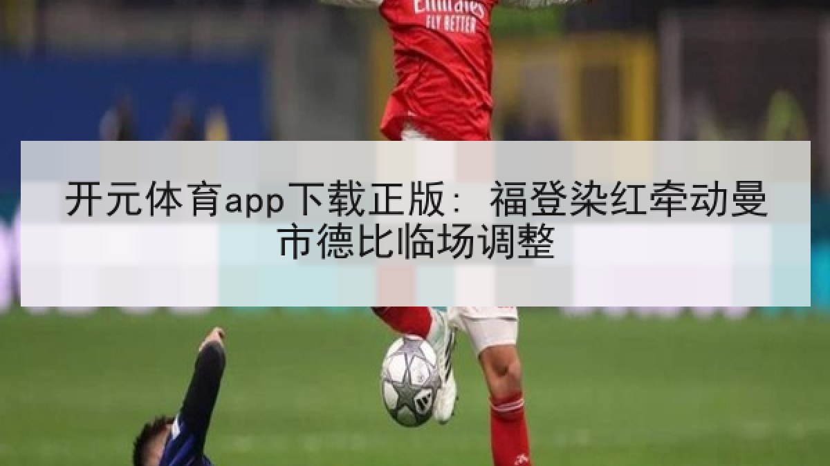 开元体育app下载正版: 福登染红牵动曼市德比临场调整