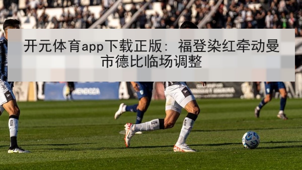 开元体育app下载正版: 福登染红牵动曼市德比临场调整
